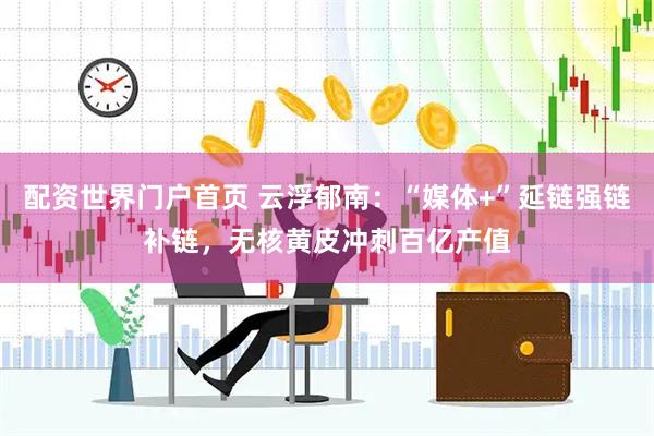 配资世界门户首页 云浮郁南：“媒体+”延链强链补链，无核黄皮冲刺百亿产值