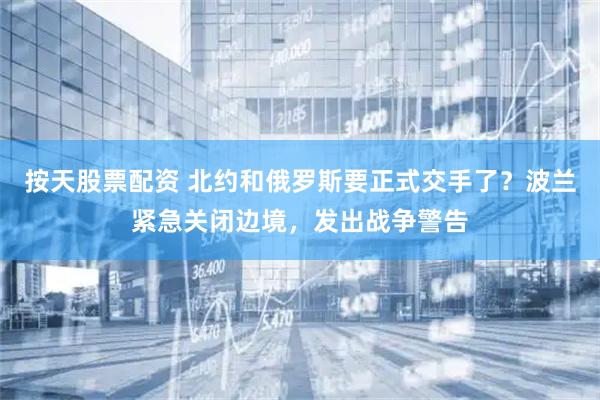 按天股票配资 北约和俄罗斯要正式交手了？波兰紧急关闭边境，发出战争警告