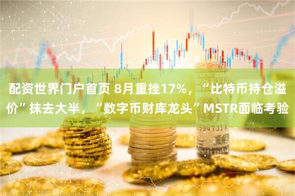 配资世界门户首页 8月重挫17%，“比特币持仓溢价”抹去大半，“数字币财库龙头”MSTR面临考验
