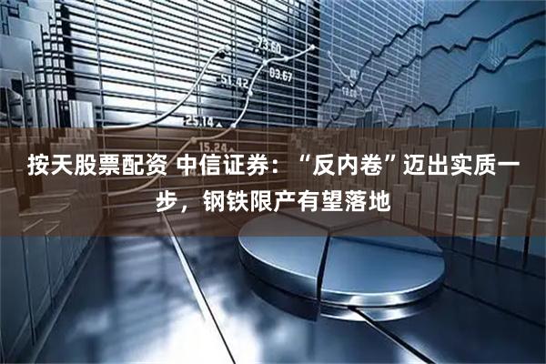 按天股票配资 中信证券：“反内卷”迈出实质一步，钢铁限产有望落地