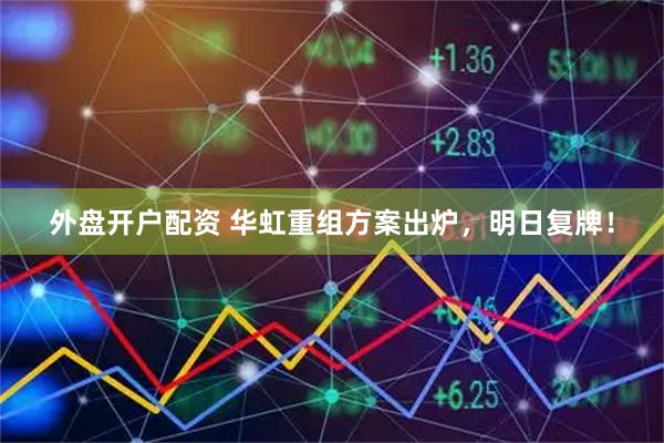 外盘开户配资 华虹重组方案出炉，明日复牌！