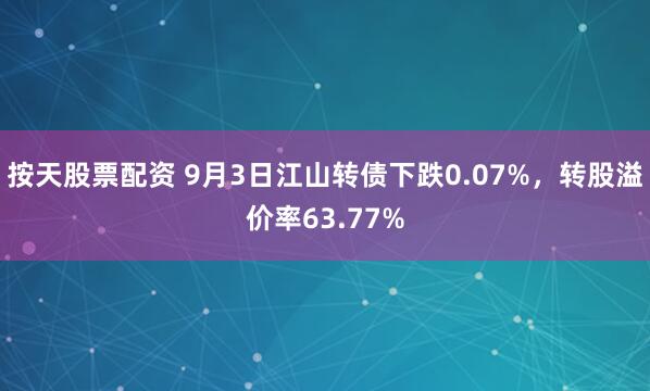 按天股票配资 9月3日江山转债下跌0.07%，转股溢价率63.77%