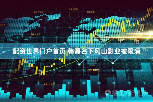 配资世界门户首页 韩磊名下风山影业被限消