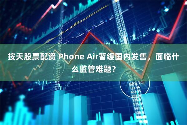 按天股票配资 Phone Air暂缓国内发售，面临什么监管难题？