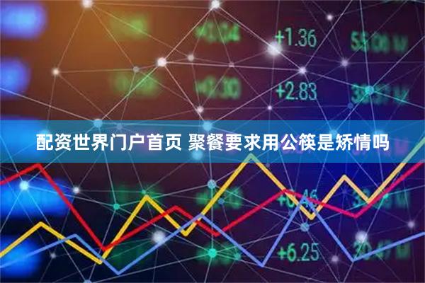 配资世界门户首页 聚餐要求用公筷是矫情吗