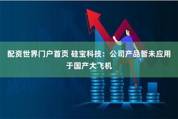 配资世界门户首页 硅宝科技：公司产品暂未应用于国产大飞机