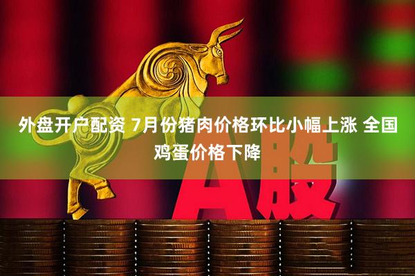 外盘开户配资 7月份猪肉价格环比小幅上涨 全国鸡蛋价格下降