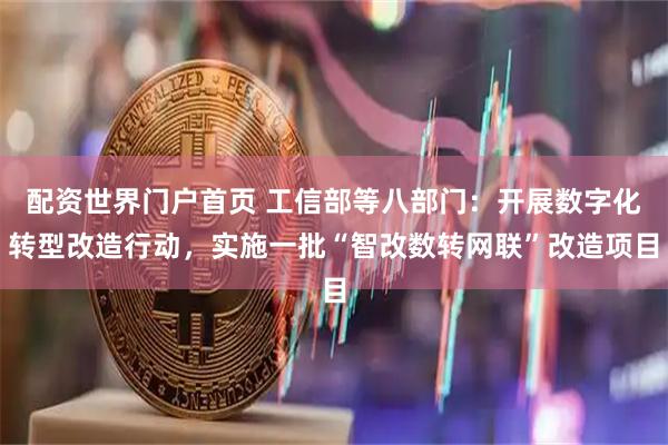 配资世界门户首页 工信部等八部门：开展数字化转型改造行动，实施一批“智改数转网联”改造项目