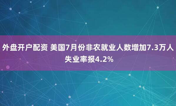 外盘开户配资 美国7月份非农就业人数增加7.3万人 失业率报4.2%