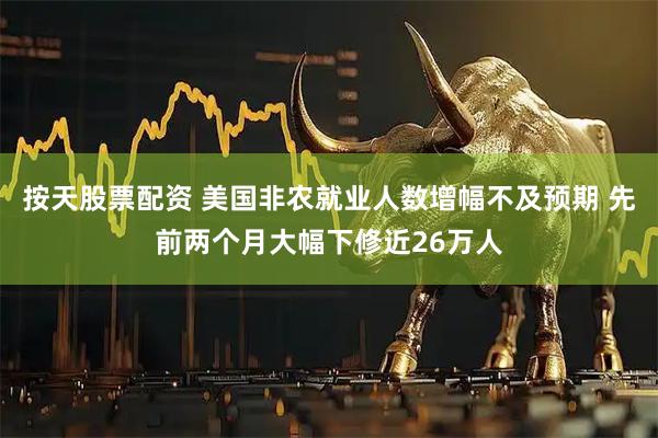 按天股票配资 美国非农就业人数增幅不及预期 先前两个月大幅下修近26万人