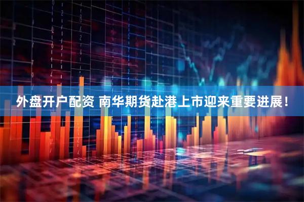 外盘开户配资 南华期货赴港上市迎来重要进展！