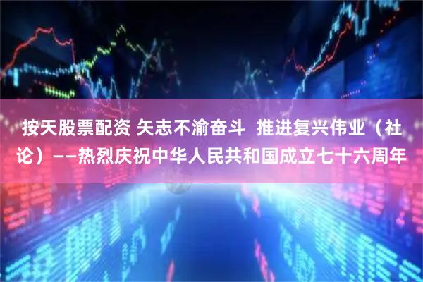按天股票配资 矢志不渝奋斗  推进复兴伟业（社论）——热烈庆祝中华人民共和国成立七十六周年