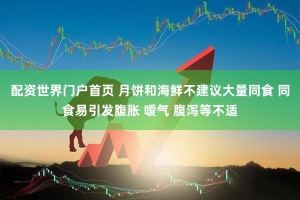 配资世界门户首页 月饼和海鲜不建议大量同食 同食易引发腹胀 嗳气 腹泻等不适
