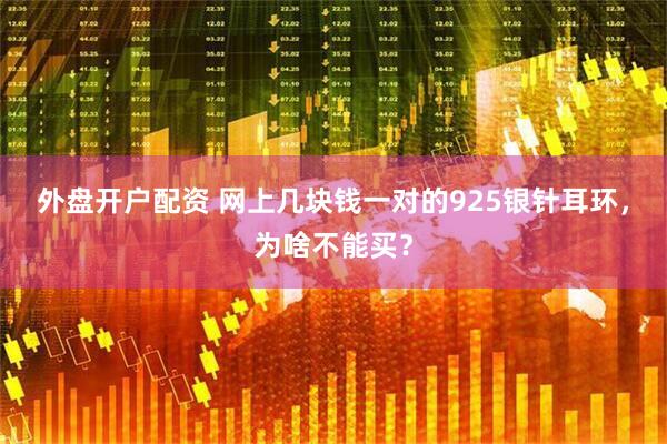 外盘开户配资 网上几块钱一对的925银针耳环，为啥不能买？