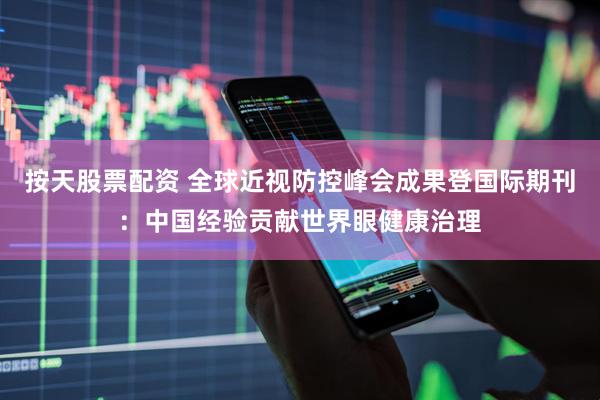 按天股票配资 全球近视防控峰会成果登国际期刊：中国经验贡献世界眼健康治理