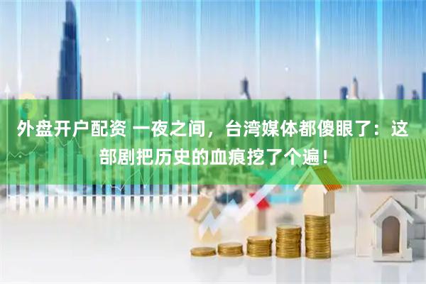 外盘开户配资 一夜之间，台湾媒体都傻眼了：这部剧把历史的血痕挖了个遍！