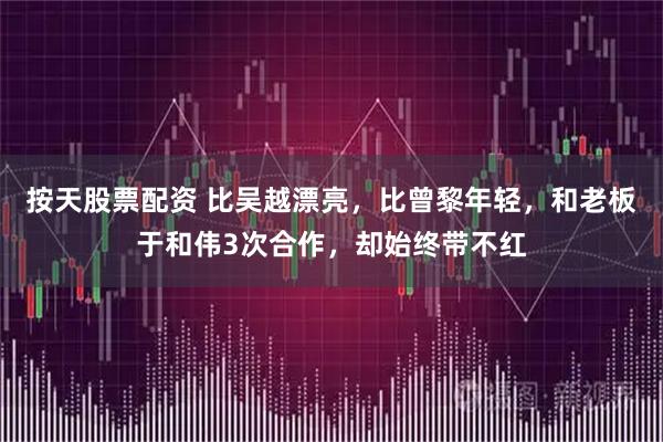 按天股票配资 比吴越漂亮，比曾黎年轻，和老板于和伟3次合作，却始终带不红