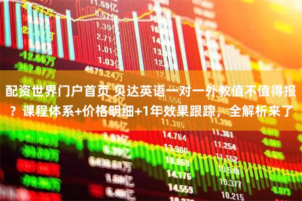 配资世界门户首页 贝达英语一对一外教值不值得报?课程体系+价格明细+1年效果跟踪,全解析来了