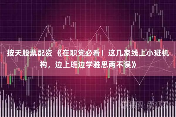 按天股票配资 《在职党必看！这几家线上小班机构，边上班边学雅思两不误》