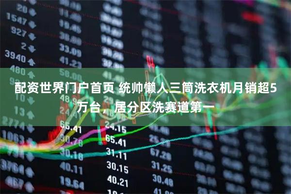 配资世界门户首页 统帅懒人三筒洗衣机月销超5万台，居分区洗赛道第一