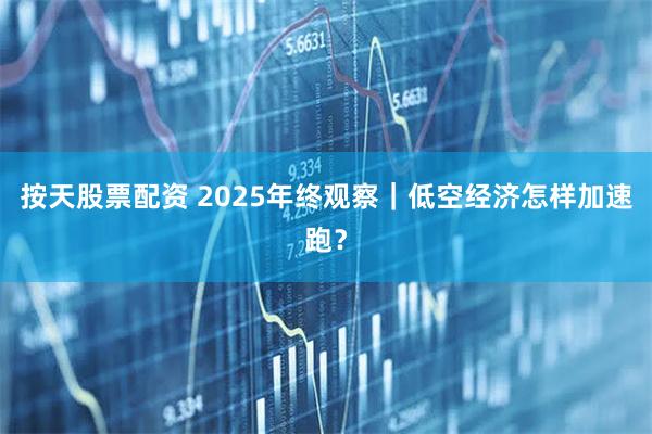 按天股票配资 2025年终观察｜低空经济怎样加速跑？