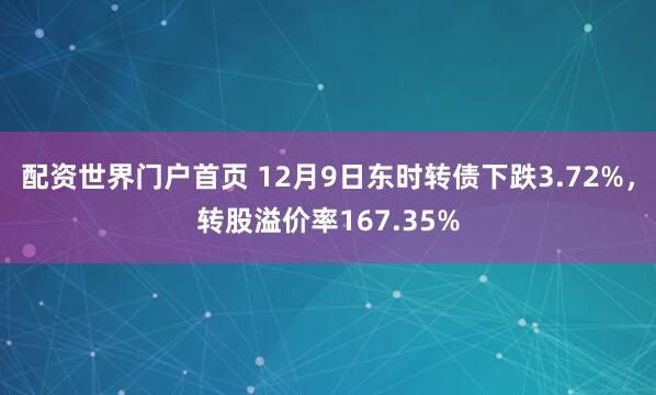 配资世界门户首页 12月9日东时转债下跌3.72%，转股溢价率167.35%