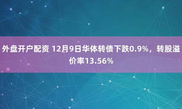 外盘开户配资 12月9日华体转债下跌0.9%，转股溢价率13.56%