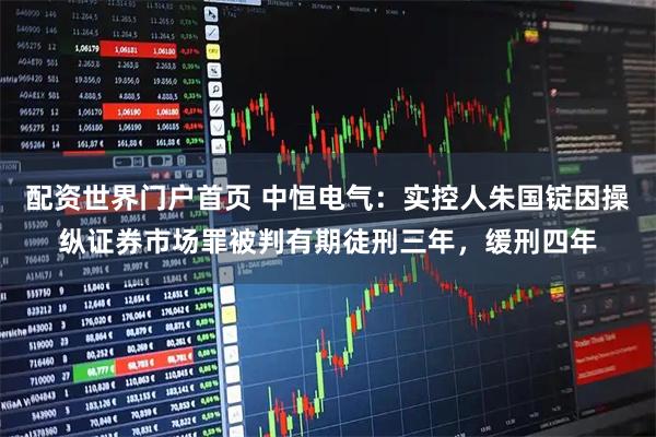 配资世界门户首页 中恒电气：实控人朱国锭因操纵证券市场罪被判有期徒刑三年，缓刑四年