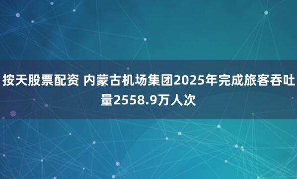 按天股票配资 内蒙古机场集团2025年完成旅客吞吐量2558.9万人次