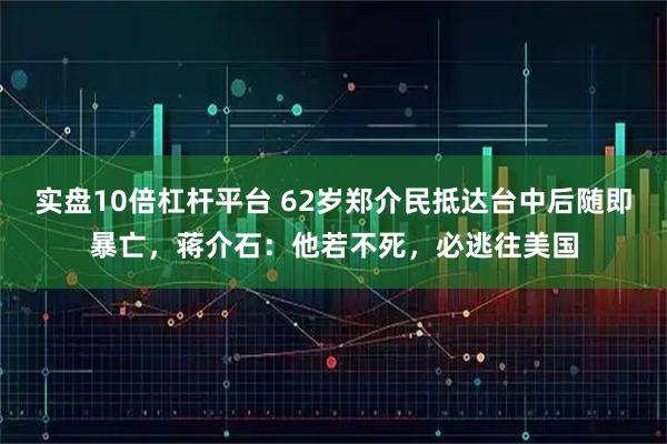 实盘10倍杠杆平台 62岁郑介民抵达台中后随即暴亡，蒋介石：他若不死，必逃往美国