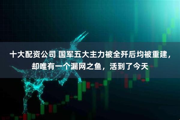十大配资公司 国军五大主力被全歼后均被重建，却唯有一个漏网之鱼，活到了今天