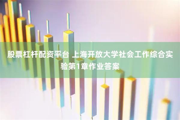 股票杠杆配资平台 上海开放大学社会工作综合实验第1章作业答案