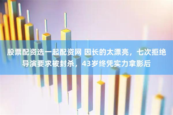 股票配资选一起配资网 因长的太漂亮,七次拒绝导演要求被封杀,43岁终凭实力拿影后