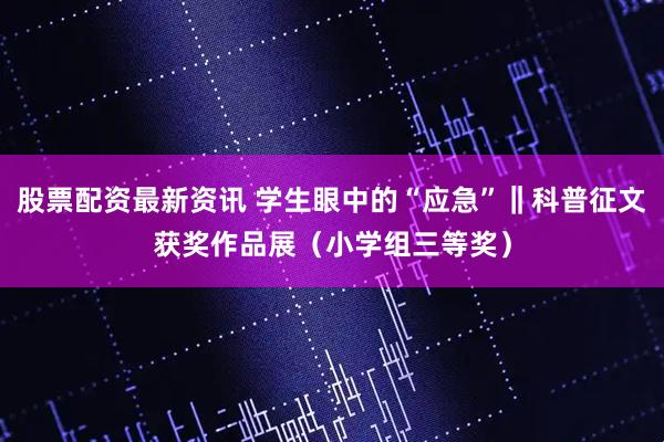 股票配资最新资讯 学生眼中的“应急”‖科普征文获奖作品展（小学组三等奖）