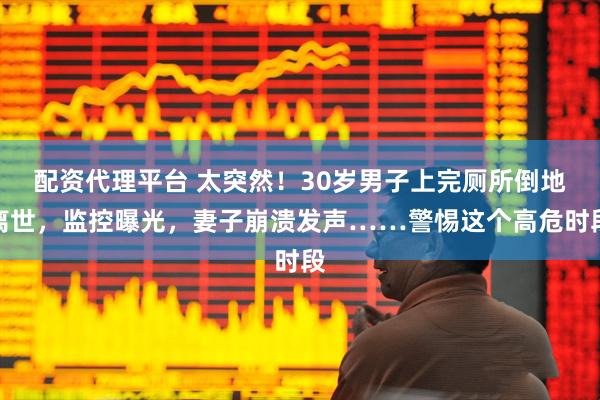 配资代理平台 太突然！30岁男子上完厕所倒地离世，监控曝光，妻子崩溃发声……警惕这个高危时段