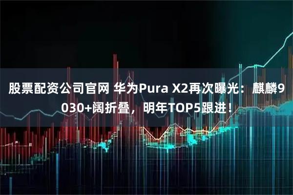 股票配资公司官网 华为Pura X2再次曝光:麒麟9030+阔折叠,明年TOP5跟进!