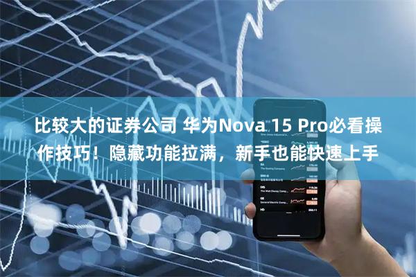 比较大的证券公司 华为Nova 15 Pro必看操作技巧！隐藏功能拉满，新手也能快速上手