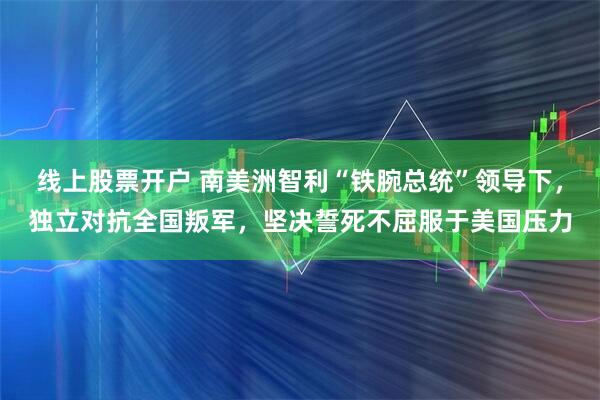 线上股票开户 南美洲智利“铁腕总统”领导下,独立对抗全国叛军,坚决誓死不屈服于美国压力