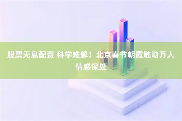 股票无息配资 科学难解！北京春节朝霞触动万人情感深处