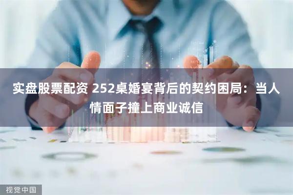实盘股票配资 252桌婚宴背后的契约困局：当人情面子撞上商业诚信