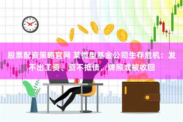 股票配资策略官网 某微型基金公司生存危机:发不出工资、资不抵债,牌照或被收回
