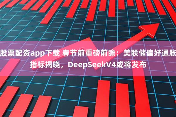 股票配资app下载 春节前重磅前瞻：美联储偏好通胀指标揭晓，DeepSeekV4或将发布
