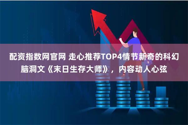 配资指数网官网 走心推荐TOP4情节新奇的科幻脑洞文《末日生存大师》，内容动人心弦