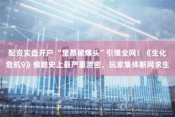 配资实盘开户 “里昂被爆头”引爆全网!《生化危机9》偷跑史上最严重泄密,玩家集体断网求生