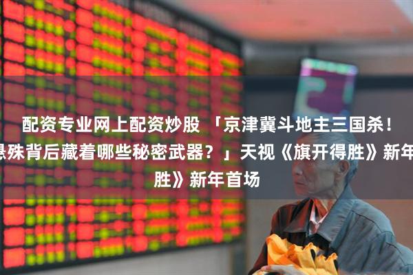 配资专业网上配资炒股 「京津冀斗地主三国杀!5分悬殊背后藏着哪些秘密武器?」天视《旗开得胜》新年首场