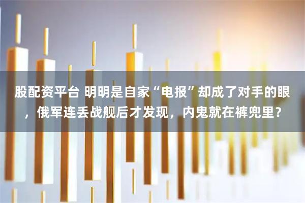 股配资平台 明明是自家“电报”却成了对手的眼,俄军连丢战舰后才发现,内鬼就在裤兜里?
