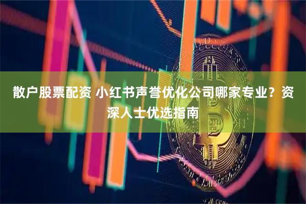散户股票配资 小红书声誉优化公司哪家专业?资深人士优选指南