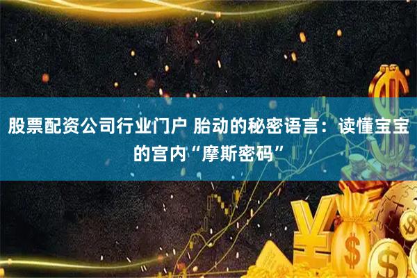 股票配资公司行业门户 胎动的秘密语言：读懂宝宝的宫内“摩斯密码”