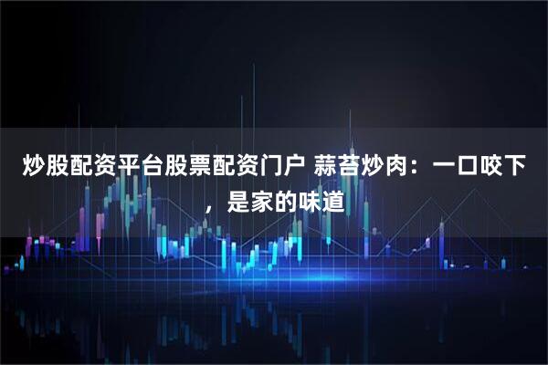 炒股配资平台股票配资门户 蒜苔炒肉：一口咬下，是家的味道