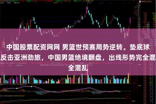 中国股票配资网网 男篮世预赛局势逆转。垫底球队反击亚洲劲旅,中国男篮绝境翻盘,出线形势完全混乱
